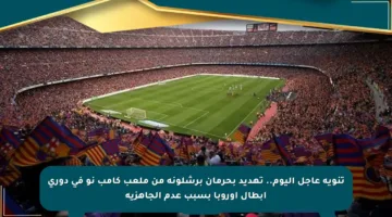 تنويه عاجل اليوم.. تهديد بحرمان برشلونة من ملعب كامب نو في دوري أبطال أوروبا بسبب عدم الجاهزية